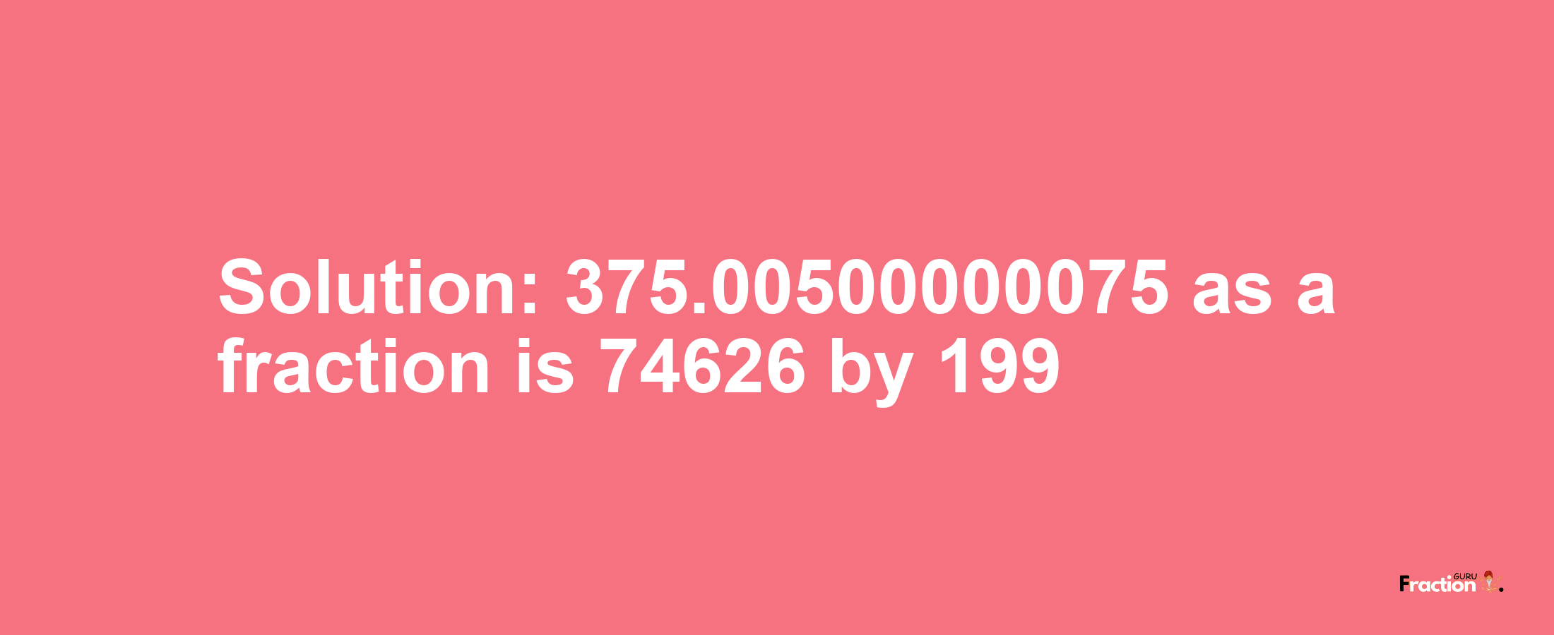 Solution:375.00500000075 as a fraction is 74626/199